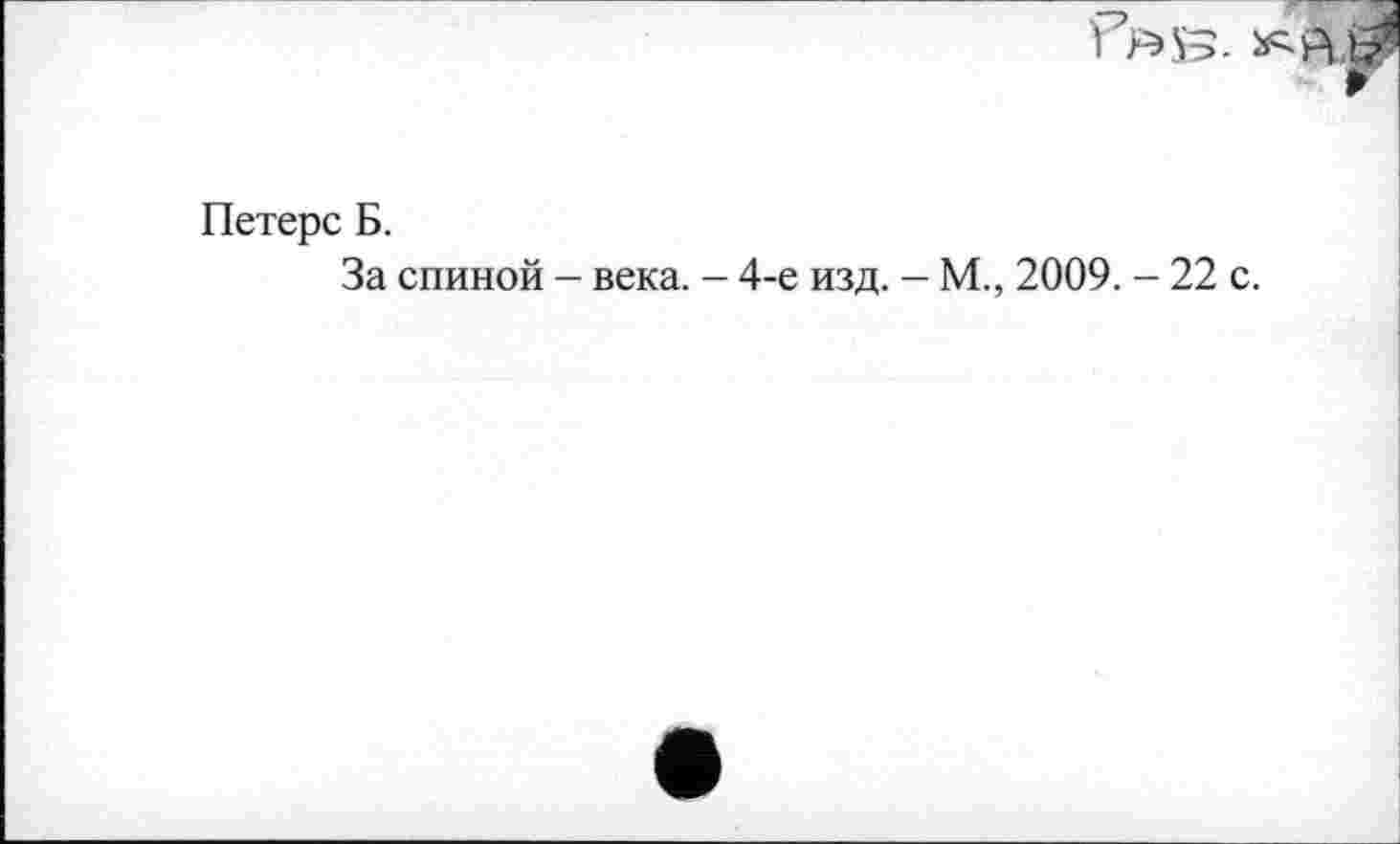 ﻿Петерс Б.
За спиной - века. - 4-е изд. - М., 2009. - 22 с.